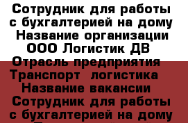 Сотрудник для работы с бухгалтерией на дому › Название организации ­ ООО Логистик ДВ › Отрасль предприятия ­ Транспорт, логистика  › Название вакансии ­ Сотрудник для работы с бухгалтерией на дому - Приморский край, Владивосток г. Работа » Вакансии   